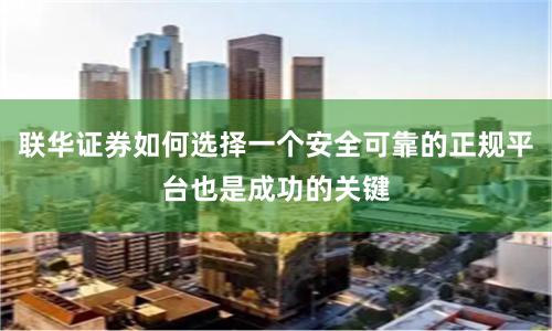 联华证券如何选择一个安全可靠的正规平台也是成功的关键