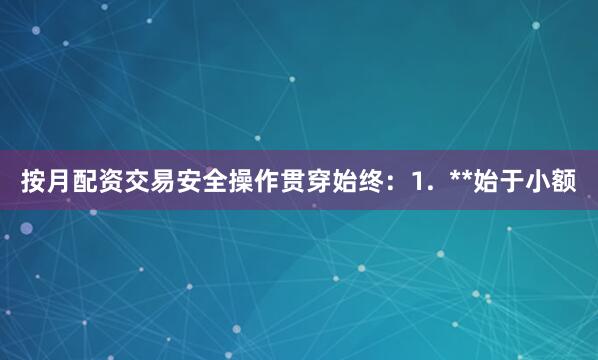 按月配资交易安全操作贯穿始终：1.  **始于小额