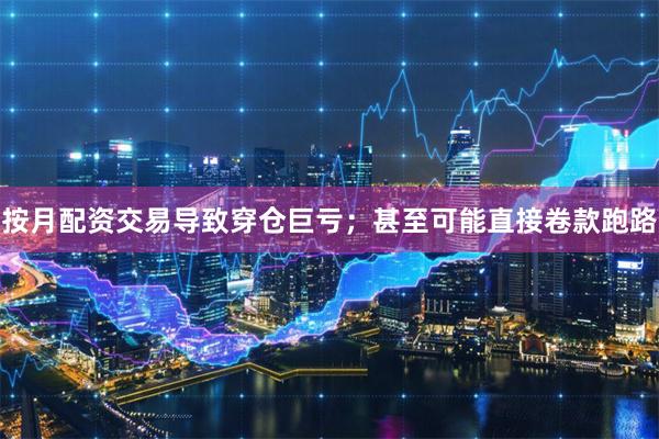 按月配资交易导致穿仓巨亏；甚至可能直接卷款跑路