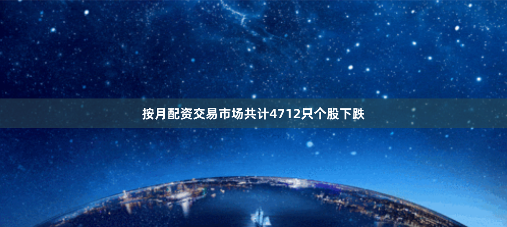按月配资交易市场共计4712只个股下跌
