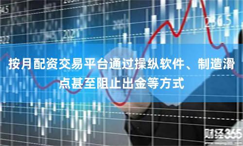 按月配资交易平台通过操纵软件、制造滑点甚至阻止出金等方式