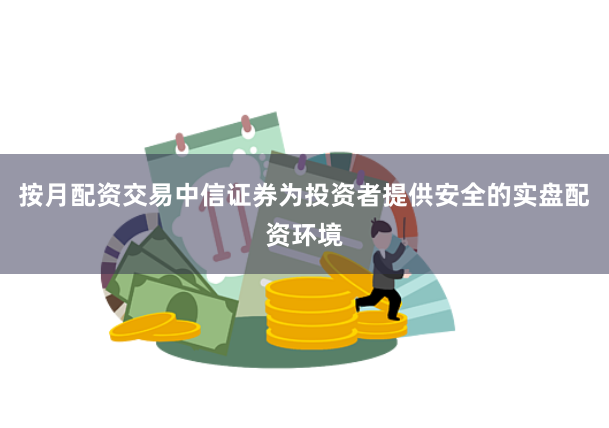 按月配资交易中信证券为投资者提供安全的实盘配资环境
