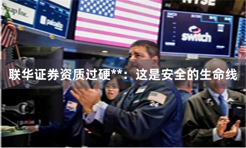 联华证券资质过硬**：这是安全的生命线