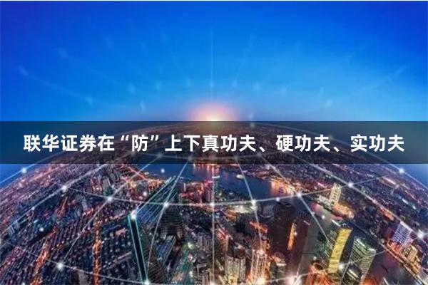 联华证券在“防”上下真功夫、硬功夫、实功夫