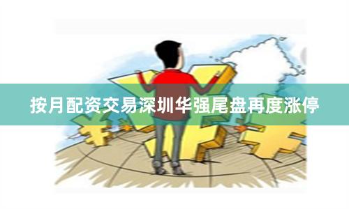 按月配资交易深圳华强尾盘再度涨停