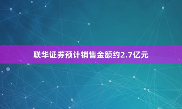 联华证券预计销售金额约2.7亿元