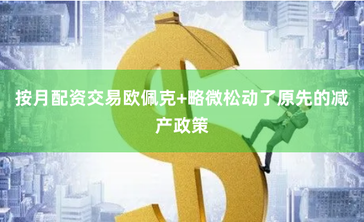 按月配资交易欧佩克+略微松动了原先的减产政策