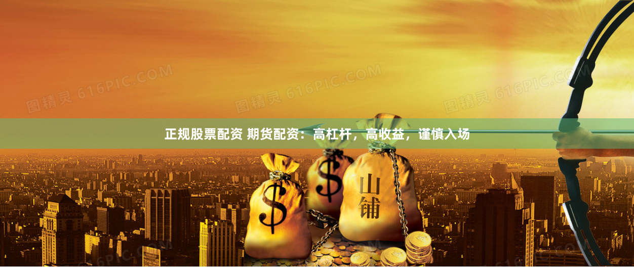 正规股票配资 期货配资：高杠杆，高收益，谨慎入场