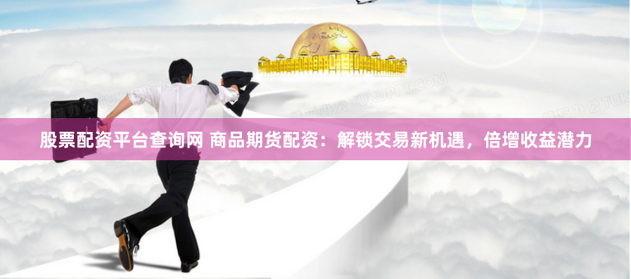 股票配资平台查询网 商品期货配资：解锁交易新机遇，倍增收益潜力