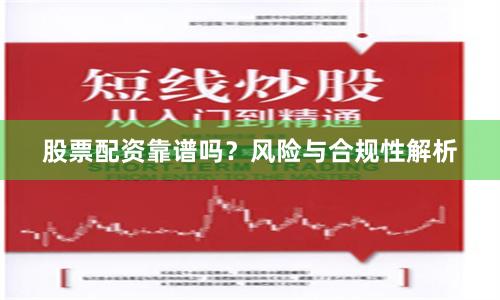 股票配资靠谱吗？风险与合规性解析