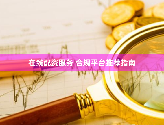 在线配资服务 合规平台推荐指南