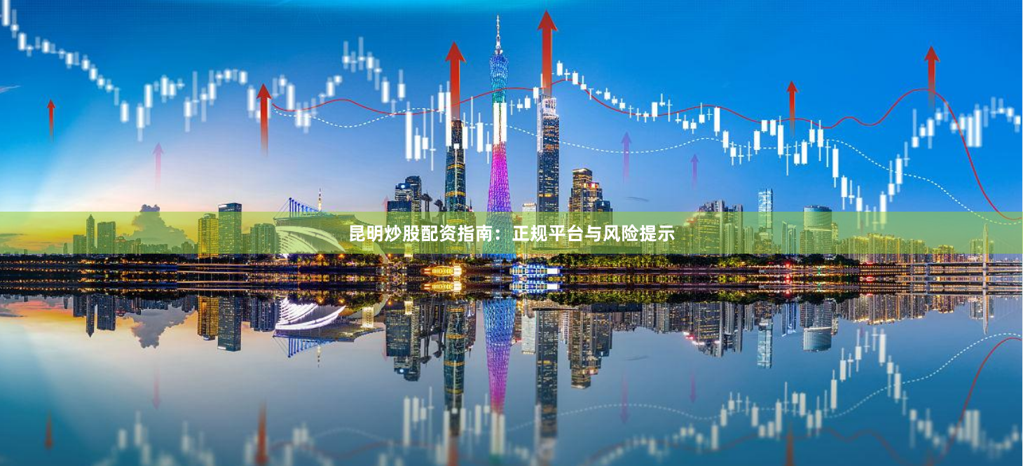 昆明炒股配资指南：正规平台与风险提示