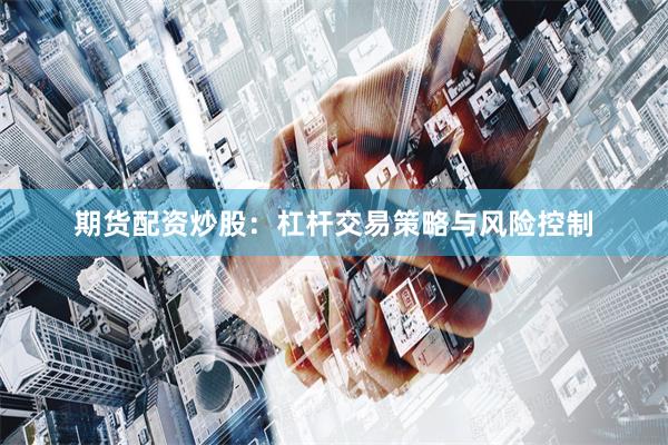 期货配资炒股：杠杆交易策略与风险控制