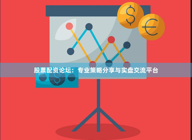 股票配资论坛：专业策略分享与实盘交流平台