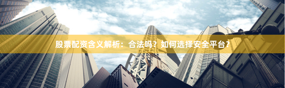 股票配资含义解析:合法吗?如何选择安全平台?