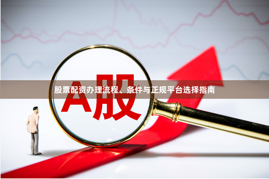 股票配资办理流程、条件与正规平台选择指南