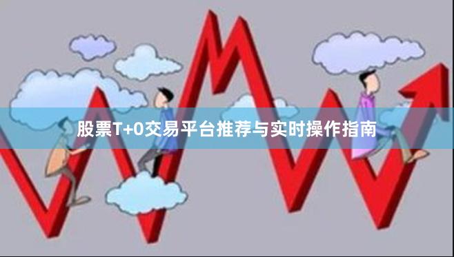 股票T+0交易平台推荐与实时操作指南