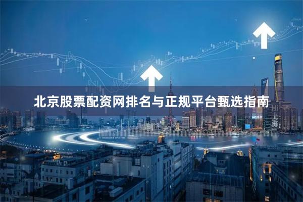 北京股票配资网排名与正规平台甄选指南
